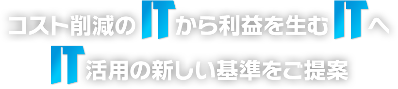 コスト削減のITから利益を生むITへ、IT活用の新しい基準をご提案。