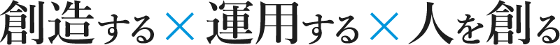 創造する×運用する×人を創る